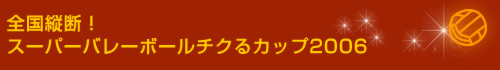 全国縦断!スーパーバレーボールチクるカップ2006