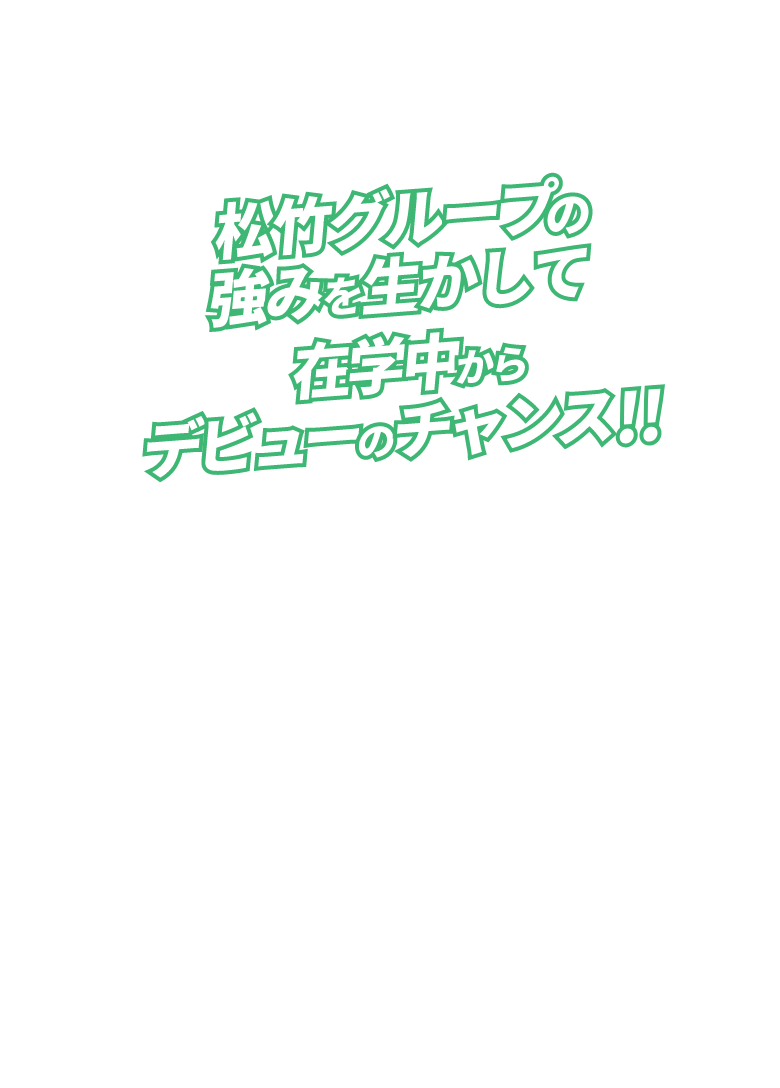 松竹グループの強みを生かして在学中からデビューのチャンス！！